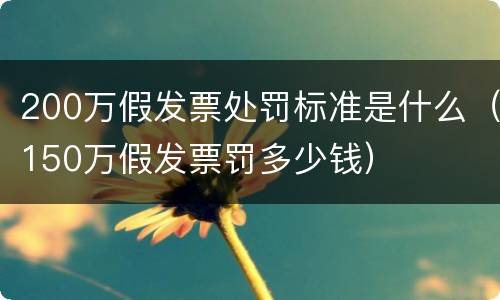 200万假发票处罚标准是什么（150万假发票罚多少钱）