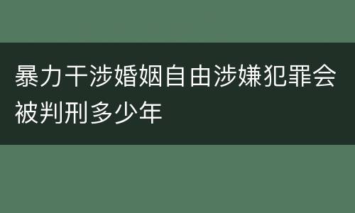 暴力干涉婚姻自由涉嫌犯罪会被判刑多少年