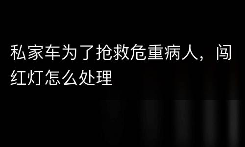 私家车为了抢救危重病人，闯红灯怎么处理