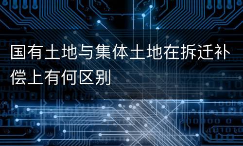 国有土地与集体土地在拆迁补偿上有何区别