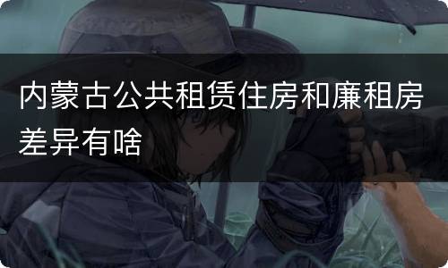 内蒙古公共租赁住房和廉租房差异有啥