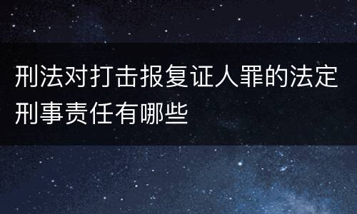 刑法对打击报复证人罪的法定刑事责任有哪些
