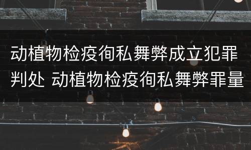 动植物检疫徇私舞弊成立犯罪判处 动植物检疫徇私舞弊罪量刑