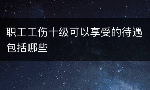 职工工伤十级可以享受的待遇包括哪些