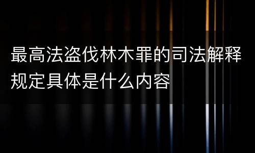最高法盗伐林木罪的司法解释规定具体是什么内容