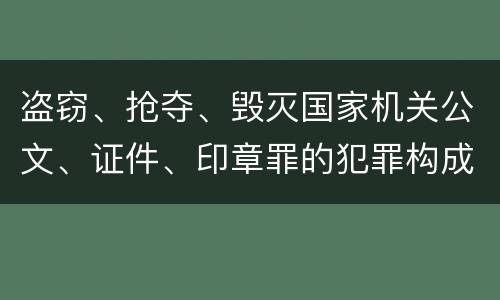 盗窃、抢夺、毁灭国家机关公文、证件、印章罪的犯罪构成是什么