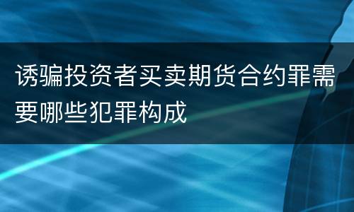 诱骗投资者买卖期货合约罪需要哪些犯罪构成