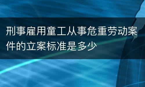 刑事雇用童工从事危重劳动案件的立案标准是多少