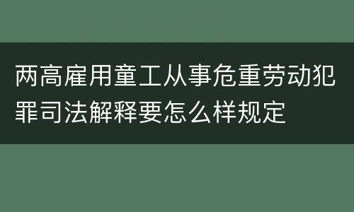 两高雇用童工从事危重劳动犯罪司法解释要怎么样规定