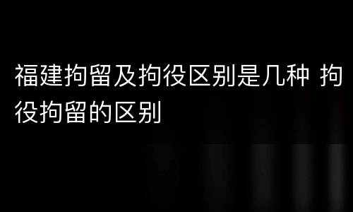 福建拘留及拘役区别是几种 拘役拘留的区别