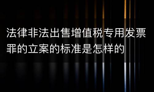 法律非法出售增值税专用发票罪的立案的标准是怎样的