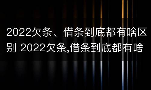 2022欠条、借条到底都有啥区别 2022欠条,借条到底都有啥区别呢