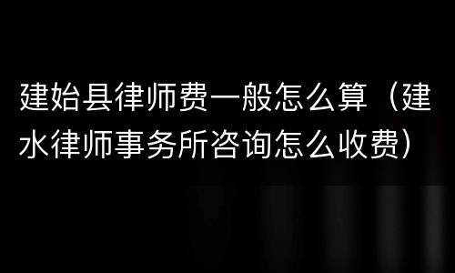 建始县律师费一般怎么算（建水律师事务所咨询怎么收费）