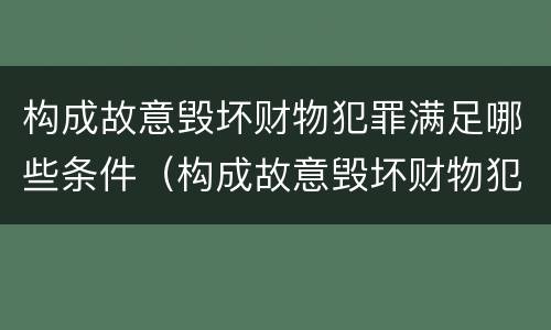构成故意毁坏财物犯罪满足哪些条件（构成故意毁坏财物犯罪满足哪些条件才能判刑）