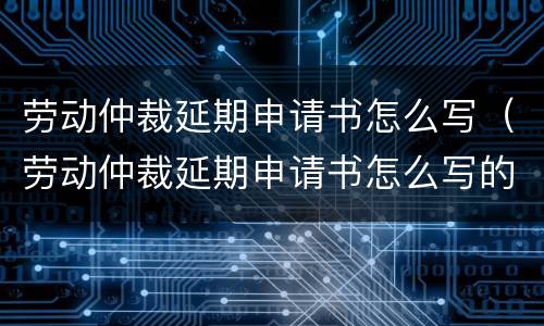 劳动仲裁延期申请书怎么写（劳动仲裁延期申请书怎么写的）