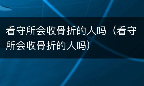 看守所会收骨折的人吗（看守所会收骨折的人吗）