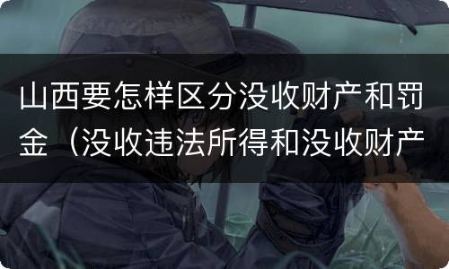 山西要怎样区分没收财产和罚金（没收违法所得和没收财产有什么区别）