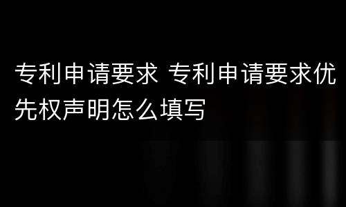 专利申请要求 专利申请要求优先权声明怎么填写