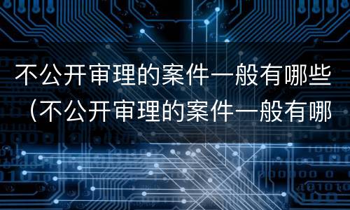 不公开审理的案件一般有哪些（不公开审理的案件一般有哪些情况）
