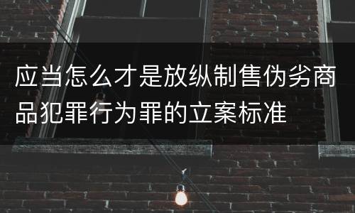 应当怎么才是放纵制售伪劣商品犯罪行为罪的立案标准