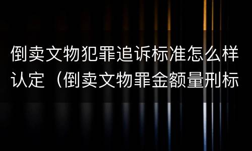 倒卖文物犯罪追诉标准怎么样认定（倒卖文物罪金额量刑标准）