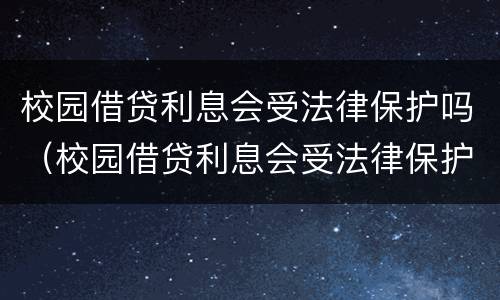 校园借贷利息会受法律保护吗（校园借贷利息会受法律保护吗）