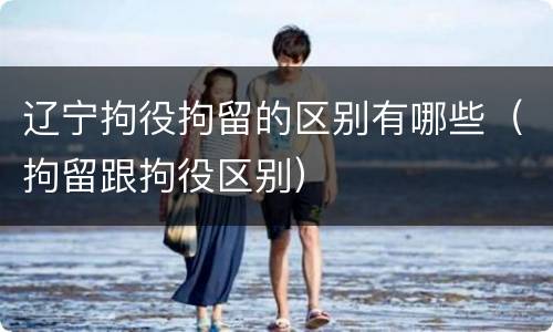 辽宁拘役拘留的区别有哪些（拘留跟拘役区别）