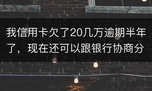 我信用卡欠了20几万逾期半年了，现在还可以跟银行协商分期还款吗吗