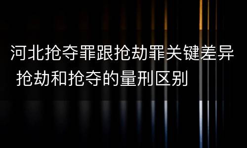 河北抢夺罪跟抢劫罪关键差异 抢劫和抢夺的量刑区别