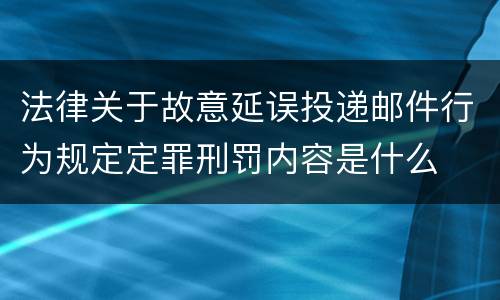 法律关于故意延误投递邮件行为规定定罪刑罚内容是什么