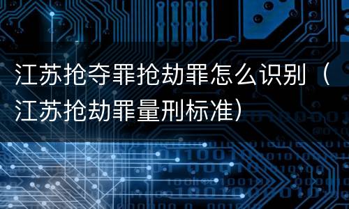 江苏抢夺罪抢劫罪怎么识别（江苏抢劫罪量刑标准）
