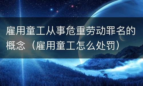 雇用童工从事危重劳动罪名的概念（雇用童工怎么处罚）