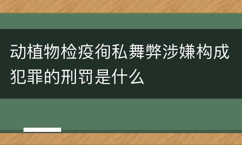 动植物检疫徇私舞弊涉嫌构成犯罪的刑罚是什么