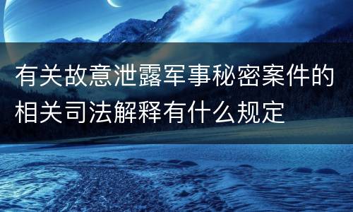 有关故意泄露军事秘密案件的相关司法解释有什么规定