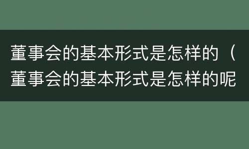 董事会的基本形式是怎样的（董事会的基本形式是怎样的呢）