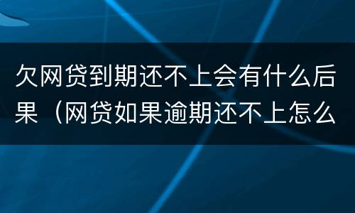 欠网贷到期还不上会有什么后果（网贷如果逾期还不上怎么办）