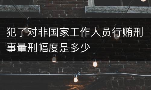 犯了对非国家工作人员行贿刑事量刑幅度是多少