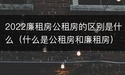 2022廉租房公租房的区别是什么（什么是公租房和廉租房）
