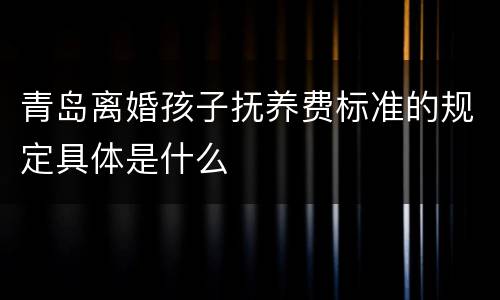 青岛离婚孩子抚养费标准的规定具体是什么