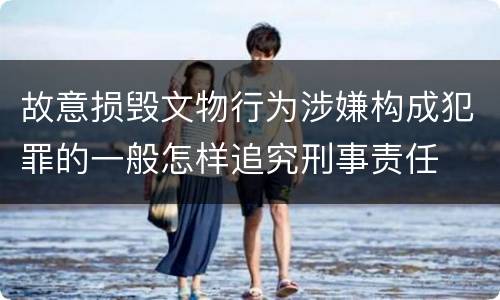 故意损毁文物行为涉嫌构成犯罪的一般怎样追究刑事责任