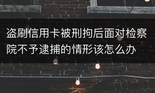 盗刷信用卡被刑拘后面对检察院不予逮捕的情形该怎么办