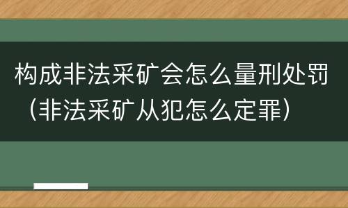 构成非法采矿会怎么量刑处罚（非法采矿从犯怎么定罪）