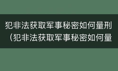 犯非法获取军事秘密如何量刑（犯非法获取军事秘密如何量刑的）