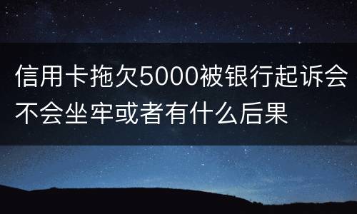 信用卡拖欠5000被银行起诉会不会坐牢或者有什么后果
