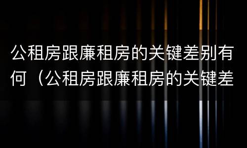 公租房跟廉租房的关键差别有何（公租房跟廉租房的关键差别有何不同）
