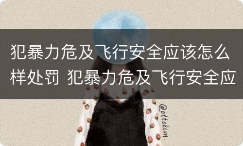 犯暴力危及飞行安全应该怎么样处罚 犯暴力危及飞行安全应该怎么样处罚呢