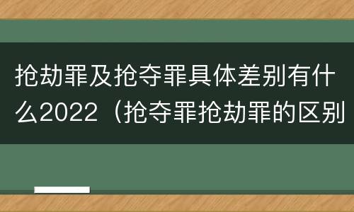 抢劫罪及抢夺罪具体差别有什么2022（抢夺罪抢劫罪的区别）