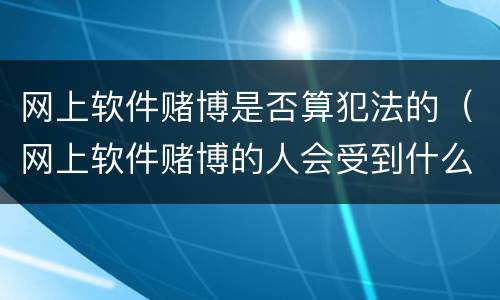 网上软件赌博是否算犯法的（网上软件赌博的人会受到什么处罚）