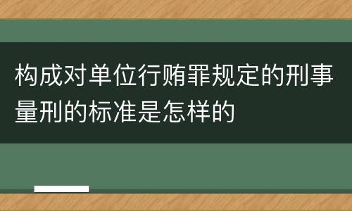 构成对单位行贿罪规定的刑事量刑的标准是怎样的