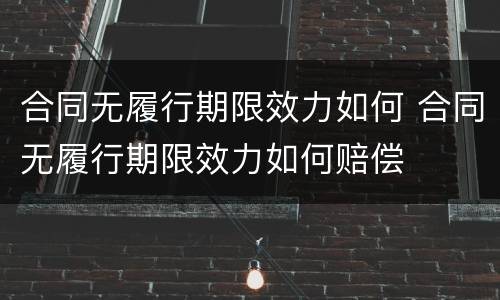 合同无履行期限效力如何 合同无履行期限效力如何赔偿